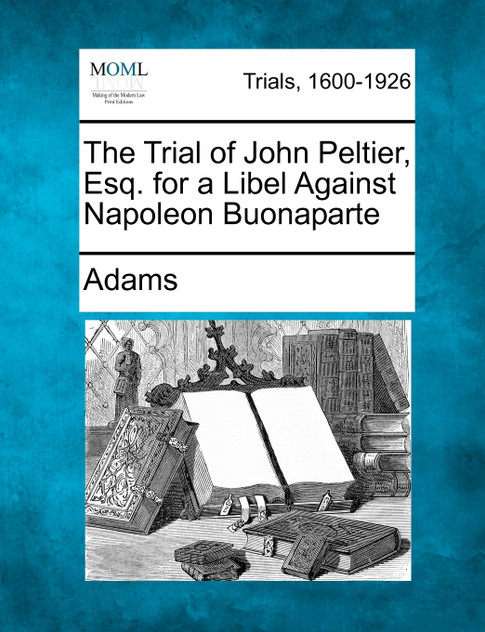 The Trial of John Peltier, Esq. for a Libel Against Napoleon Buonaparte The Trial of John Peltier, Esq. for a Libel Against Napoleon Buonaparte