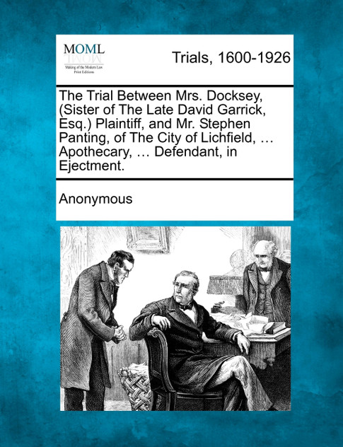The Trial Between Mrs. Docksey, (Sister of The Late David Garrick, Esq.) Plaintiff, and Mr. Stephen Panting, of The City of Lichfield, ... Apothecary, ... Defendant, in Ejectment.