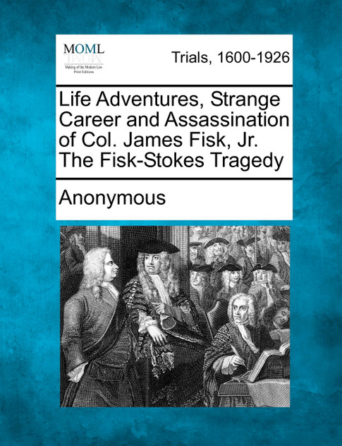 Life Adventures, Strange Career and Assassination of Col. James Fisk, Jr. The Fisk-Stokes Tragedy