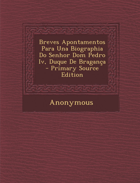 Breves Apontamentos Para Una Biographia Do Senhor Dom Pedro Iv, Duque De Bragança Breves Apontamentos Para Una Biographia Do Senhor Dom Pedro Iv, Duque De Bragança