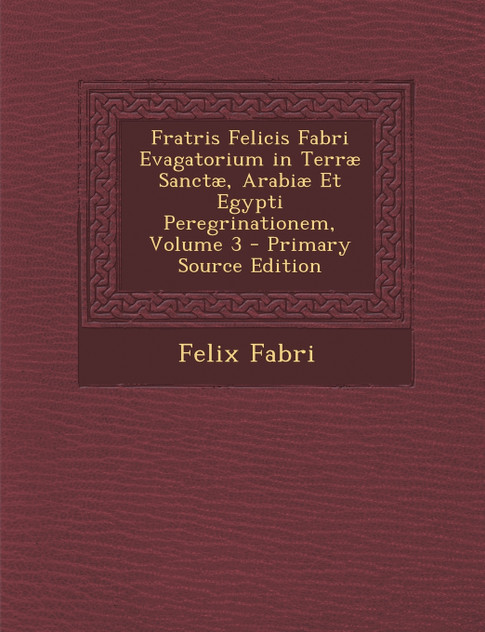 Fratris Felicis Fabri Evagatorium in Terræ Sanctæ, Arabiæ Et Egypti Peregrinationem, Volume 3 Fratris Felicis Fabri Evagatorium in Terræ Sanctæ, Arabiæ Et Egypti Peregrinationem, Volume 3