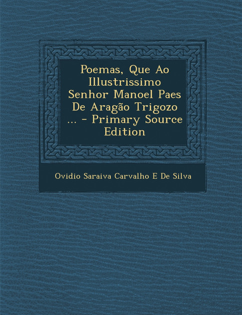 Poemas, Que Ao Illustrissimo Senhor Manoel Paes De Aragão Trigozo ... Poemas, Que Ao Illustrissimo Senhor Manoel Paes De Aragão Trigozo ...