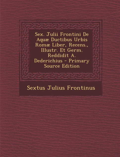 Sex. Julii Frontini De Aquæ Ductibus Urbis Romæ Liber, Recens., Illustr. Et Germ. Reddidit A. Dederichius