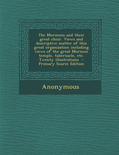 The Mormons and Their Great Choir. Views and Descriptive Matter of This Great Organization Including Views of the Great Mormon Temple, Tabernacle, Etc