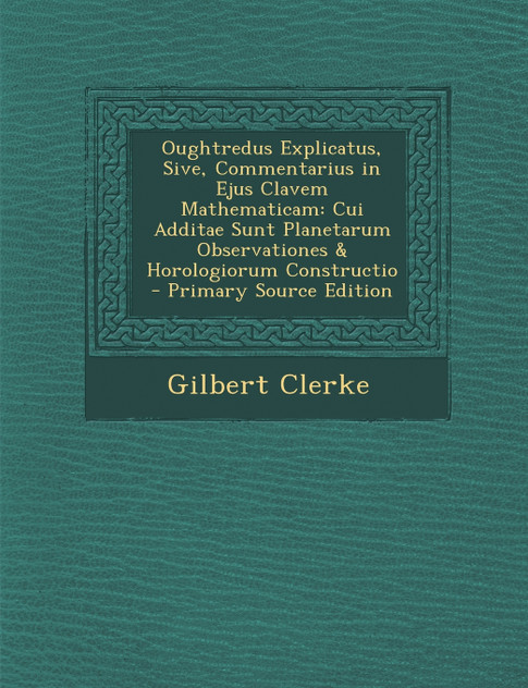 Oughtredus Explicatus, Sive, Commentarius in Ejus Clavem Mathematicam