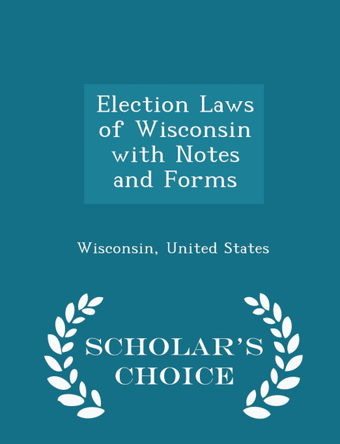 Election Laws of Wisconsin with Notes and Forms - Scholar's Choice Edition Election Laws of Wisconsin with Notes and Forms - Scholar's Choice Edition