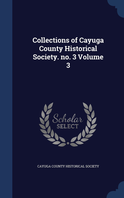 Collections of Cayuga County Historical Society. no. 3 Volume 3 Collections of Cayuga County Historical Society. no. 3 Volume 3