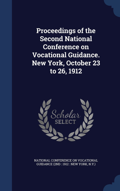 Proceedings of the Second National Conference on Vocational Guidance. New York, October 23 to 26, 1912 Proceedings of the Second National Conference on Vocational Guidance. New York, October 23 to 26, 1912