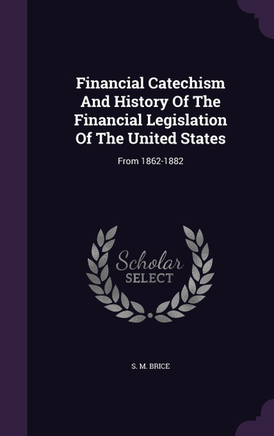 Financial Catechism And History Of The Financial Legislation Of The United States Financial Catechism And History Of The Financial Legislation Of The United States