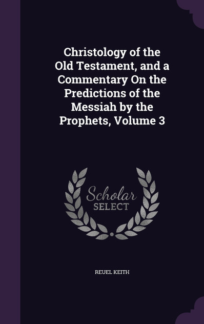 Christology of the Old Testament, and a Commentary On the Predictions of the Messiah by the Prophets, Volume 3 Christology of the Old Testament, and a Commentary On the Predictions of the Messiah by the Prophets, Volume 3