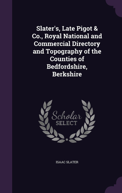 Slater's, Late Pigot & Co., Royal National and Commercial Directory and Topography of the Counties of Bedfordshire, Berkshire Slater's, Late Pigot & Co., Royal National and Commercial Directory and Topography of the Counties of Bedfordshire, Berkshire