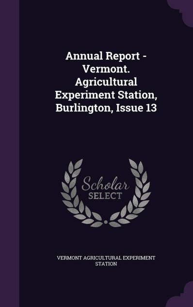 Annual Report - Vermont. Agricultural Experiment Station, Burlington, Issue 13 Annual Report - Vermont. Agricultural Experiment Station, Burlington, Issue 13