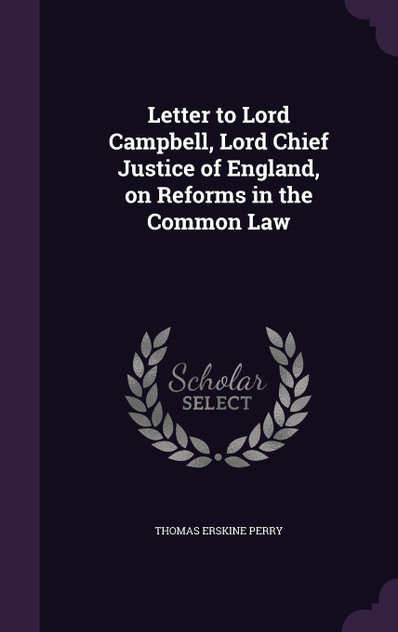 Letter to Lord Campbell, Lord Chief Justice of England, on Reforms in the Common Law Letter to Lord Campbell, Lord Chief Justice of England, on Reforms in the Common Law