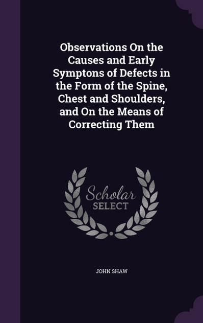 Observations On the Causes and Early Symptons of Defects in the Form of the Spine, Chest and Shoulders, and On the Means of Correcting Them