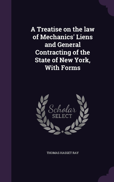 A Treatise on the law of Mechanics' Liens and General Contracting of the State of New York, With Forms A Treatise on the law of Mechanics' Liens and General Contracting of the State of New York, With Forms
