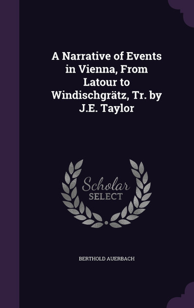 A Narrative of Events in Vienna, From Latour to Windischgrätz, Tr. by J.E. Taylor A Narrative of Events in Vienna, From Latour to Windischgrätz, Tr. by J.E. Taylor