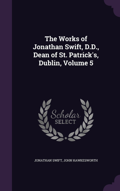 The Works of Jonathan Swift, D.D., Dean of St. Patrick's, Dublin, Volume 5 The Works of Jonathan Swift, D.D., Dean of St. Patrick's, Dublin, Volume 5