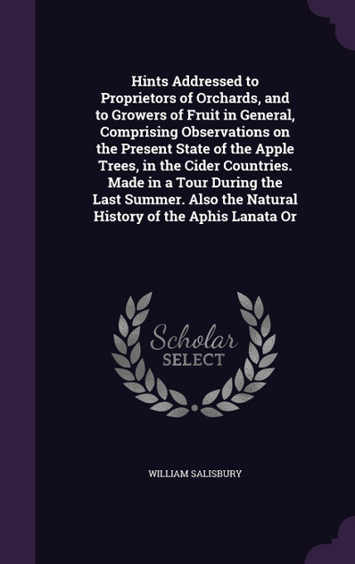 Hints Addressed to Proprietors of Orchards, and to Growers of Fruit in General, Comprising Observations on the Present State of the Apple Trees, in the Cider Countries. Made in a Tour During the Last Summer. Also the Natural History of the Aphis Lan
