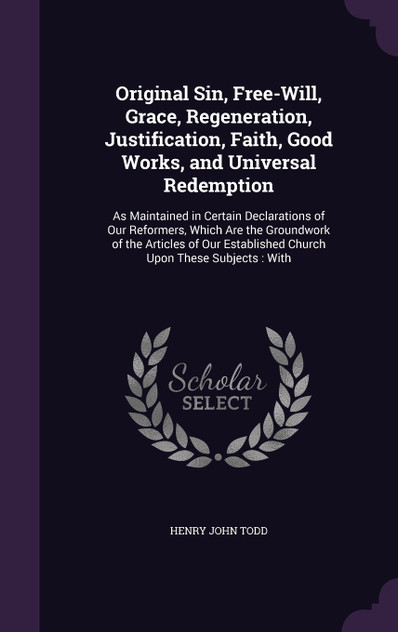 Original Sin, Free-Will, Grace, Regeneration, Justification, Faith, Good Works, and Universal Redemption Original Sin, Free-Will, Grace, Regeneration, Justification, Faith, Good Works, and Universal Redemption