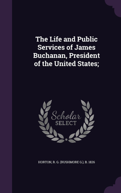 The Life and Public Services of James Buchanan, President of the United States; The Life and Public Services of James Buchanan, President of the United States;