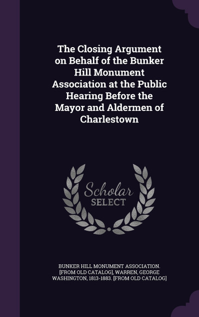 The Closing Argument on Behalf of the Bunker Hill Monument Association at the Public Hearing Before the Mayor and Aldermen of Charlestown The Closing Argument on Behalf of the Bunker Hill Monument Association at the Public Hearing Before the Mayor and Aldermen of Charlestown