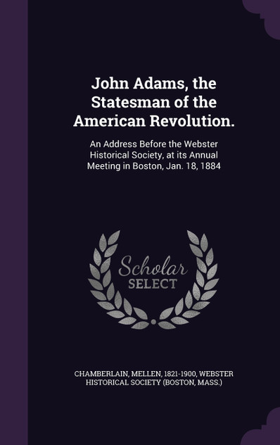 John Adams, the Statesman of the American Revolution. John Adams, the Statesman of the American Revolution.
