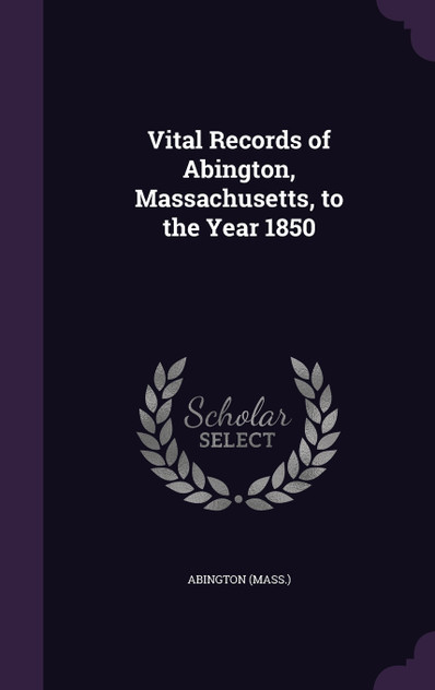 Vital Records of Abington, Massachusetts, to the Year 1850 Vital Records of Abington, Massachusetts, to the Year 1850