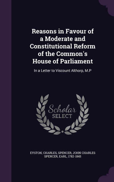 Reasons in Favour of a Moderate and Constitutional Reform of the Common's House of Parliament Reasons in Favour of a Moderate and Constitutional Reform of the Common's House of Parliament