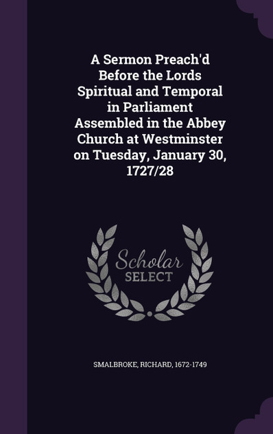 A Sermon Preach'd Before the Lords Spiritual and Temporal in Parliament Assembled in the Abbey Church at Westminster on Tuesday, January 30, 1727/28