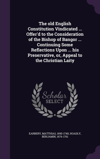 The old English Constitution Vindicated ... Offer'd to the Consideration of the Bishop of Bangor ... Continuing Some Reflections Upon ... his Preservative, or, Appeal to the Christian Laity