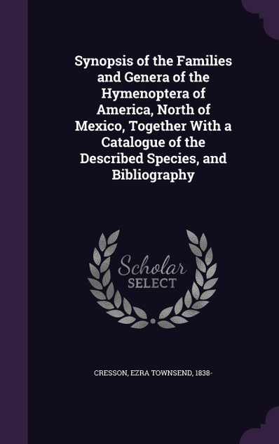 Synopsis of the Families and Genera of the Hymenoptera of America, North of Mexico, Together With a Catalogue of the Described Species, and Bibliography Synopsis of the Families and Genera of the Hymenoptera of America, North of Mexico, Together With a Catalogue of the Described Species, and Bibliography