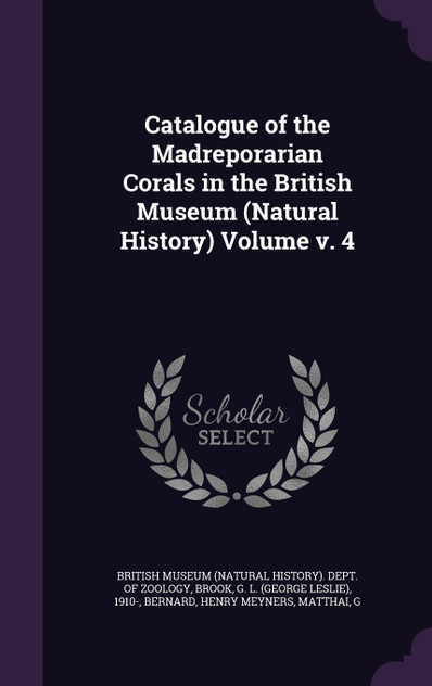 Catalogue of the Madreporarian Corals in the British Museum (Natural History) Volume v. 4 Catalogue of the Madreporarian Corals in the British Museum (Natural History) Volume v. 4