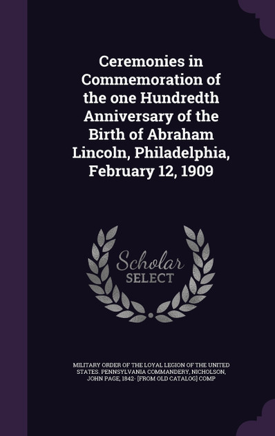 Ceremonies in Commemoration of the one Hundredth Anniversary of the Birth of Abraham Lincoln, Philadelphia, February 12, 1909 Ceremonies in Commemoration of the one Hundredth Anniversary of the Birth of Abraham Lincoln, Philadelphia, February 12, 1909