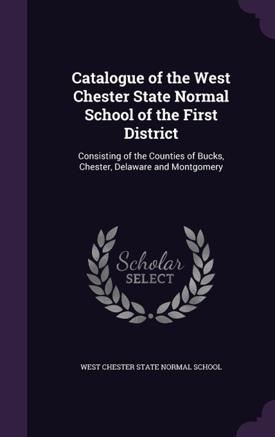 Catalogue of the West Chester State Normal School of the First District Catalogue of the West Chester State Normal School of the First District