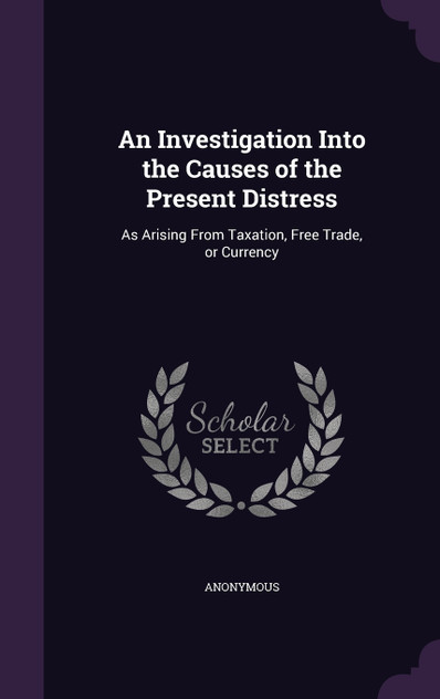 An Investigation Into the Causes of the Present Distress An Investigation Into the Causes of the Present Distress