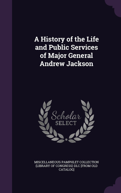 A History of the Life and Public Services of Major General Andrew Jackson A History of the Life and Public Services of Major General Andrew Jackson