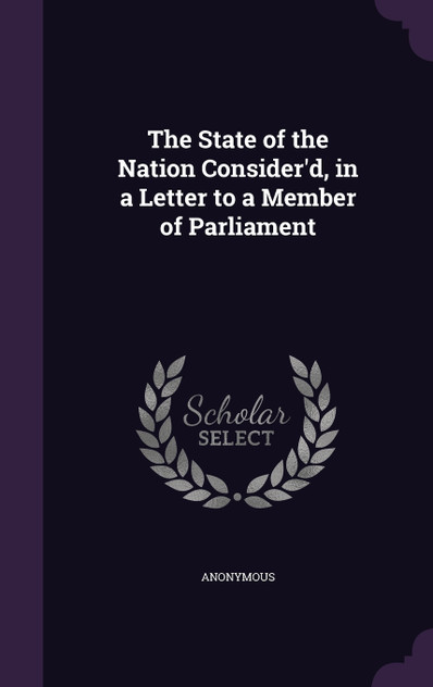 The State of the Nation Consider'd, in a Letter to a Member of Parliament The State of the Nation Consider'd, in a Letter to a Member of Parliament