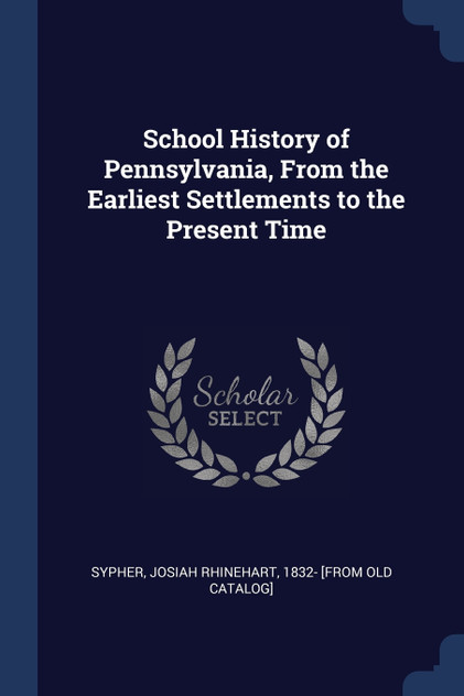 School History of Pennsylvania, From the Earliest Settlements to the Present Time School History of Pennsylvania, From the Earliest Settlements to the Present Time