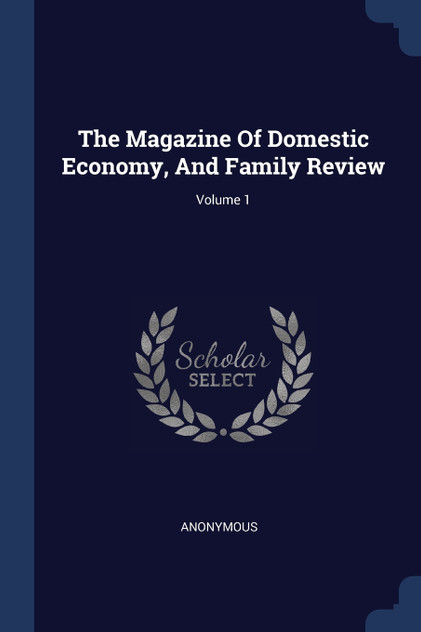The Magazine Of Domestic Economy, And Family Review; Volume 1 The Magazine Of Domestic Economy, And Family Review; Volume 1
