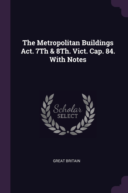 The Metropolitan Buildings Act. 7Th & 8Th. Vict. Cap. 84. With Notes The Metropolitan Buildings Act. 7Th & 8Th. Vict. Cap. 84. With Notes