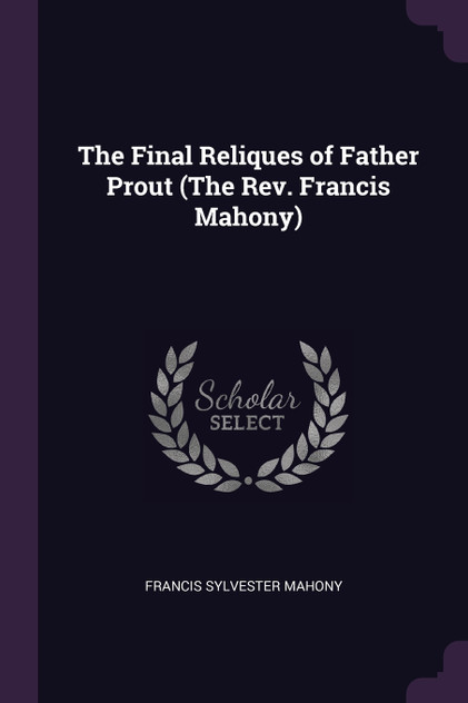 The Final Reliques of Father Prout (The Rev. Francis Mahony)
