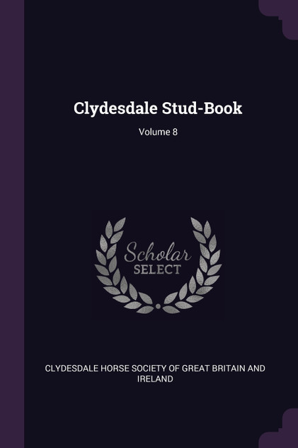 Clydesdale Stud-Book; Volume 8 Clydesdale Stud-Book; Volume 8