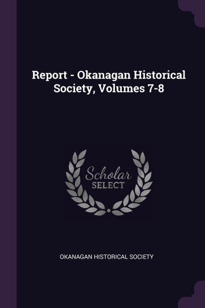 Report - Okanagan Historical Society, Volumes 7-8
