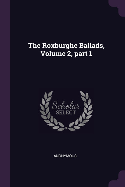 The Roxburghe Ballads, Volume 2, part 1 The Roxburghe Ballads, Volume 2, part 1