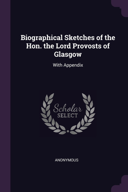 Biographical Sketches of the Hon. the Lord Provosts of Glasgow Biographical Sketches of the Hon. the Lord Provosts of Glasgow