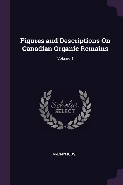 Figures and Descriptions On Canadian Organic Remains; Volume 4 Figures and Descriptions On Canadian Organic Remains; Volume 4