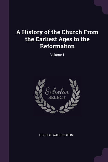 A History of the Church From the Earliest Ages to the Reformation; Volume 1 A History of the Church From the Earliest Ages to the Reformation; Volume 1