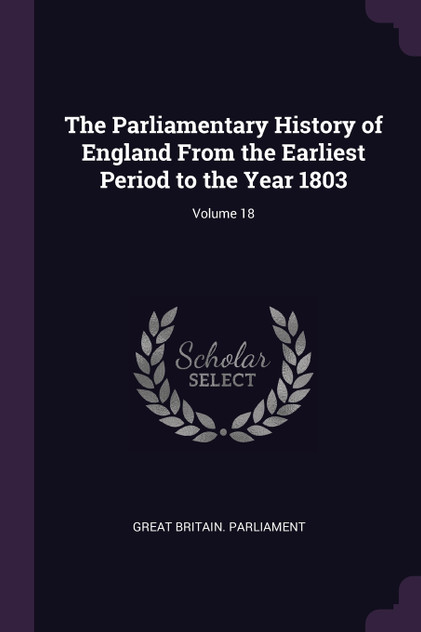 The Parliamentary History of England From the Earliest Period to the Year 1803; Volume 18
