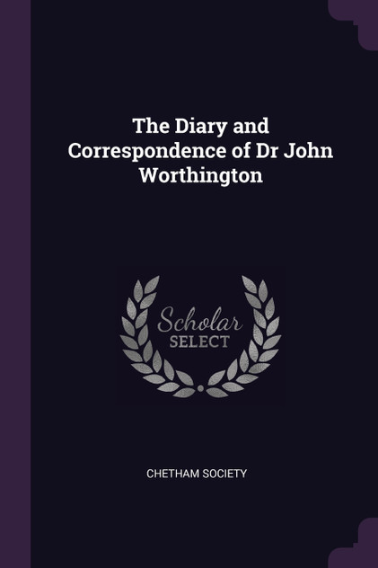 The Diary and Correspondence of Dr John Worthington The Diary and Correspondence of Dr John Worthington