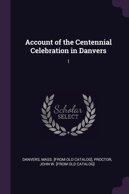 Account of the Centennial Celebration in Danvers Account of the Centennial Celebration in Danvers